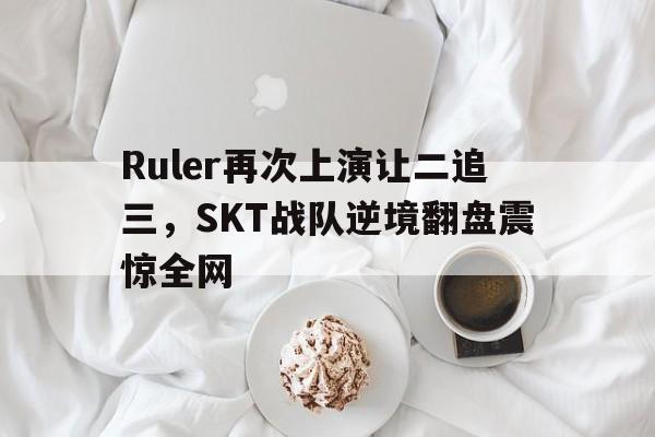 Ruler再次上演让二追三，SKT战队逆境翻盘震惊全网