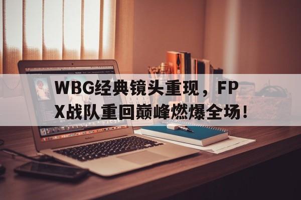 WBG经典镜头重现，FPX战队重回巅峰燃爆全场！