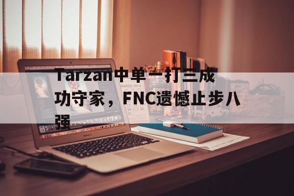 Tarzan中单一打三成功守家，FNC遗憾止步八强