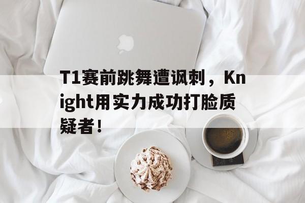 T1赛前跳舞遭讽刺，Knight用实力成功打脸质疑者！
