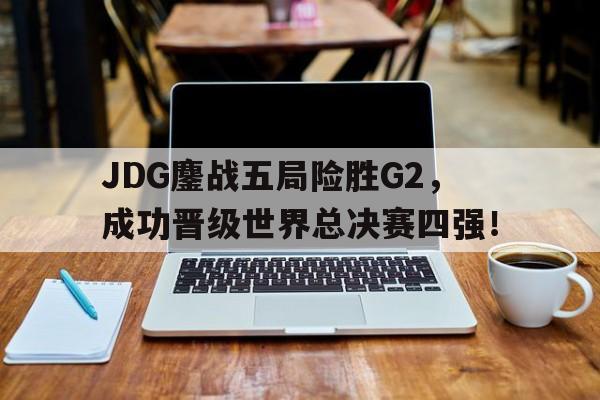 JDG鏖战五局险胜G2，成功晋级世界总决赛四强！