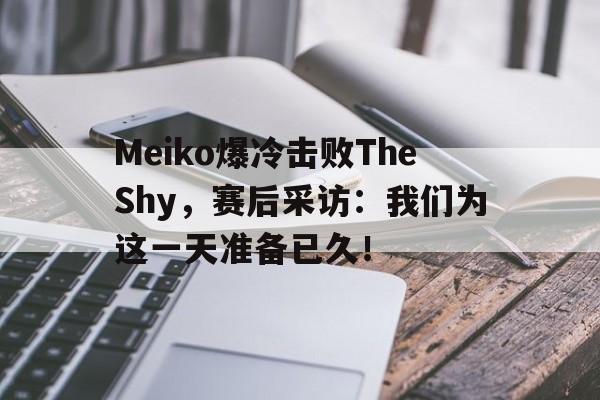 Meiko爆冷击败TheShy，赛后采访：我们为这一天准备已久！