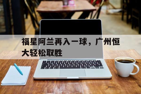 福星阿兰再入一球，广州恒大轻松取胜