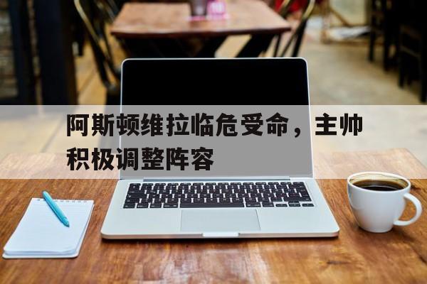 阿斯顿维拉临危受命，主帅积极调整阵容