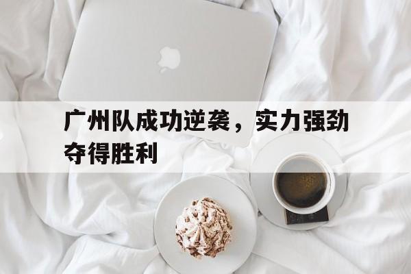 广州队成功逆袭，实力强劲夺得胜利