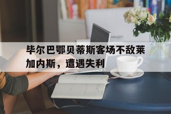 毕尔巴鄂贝蒂斯客场不敌莱加内斯，遭遇失利