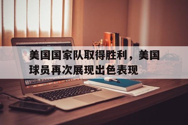 美国国家队取得胜利，美国球员再次展现出色表现