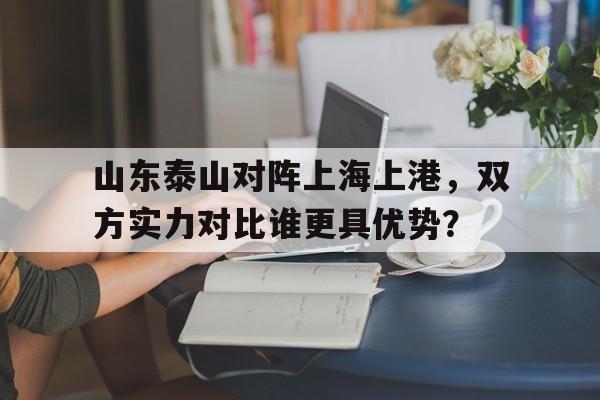 山东泰山对阵上海上港，双方实力对比谁更具优势？