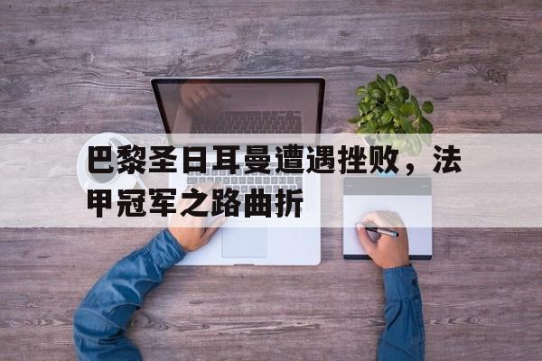 巴黎圣日耳曼遭遇挫败，法甲冠军之路曲折