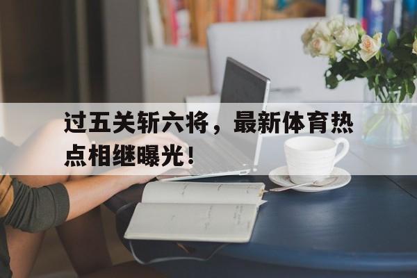 过五关斩六将，最新体育热点相继曝光！