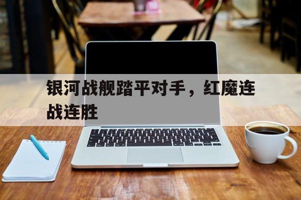 银河战舰踏平对手，红魔连战连胜